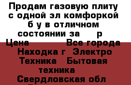 Продам газовую плиту с одной эл.комфоркой б/у в отличном состоянии за 3000р › Цена ­ 3 000 - Все города, Находка г. Электро-Техника » Бытовая техника   . Свердловская обл.,Березовский г.